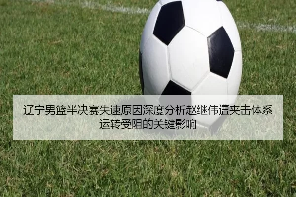 辽宁男篮半决赛失速原因深度分析赵继伟遭夹击体系运转受阻的关键影响