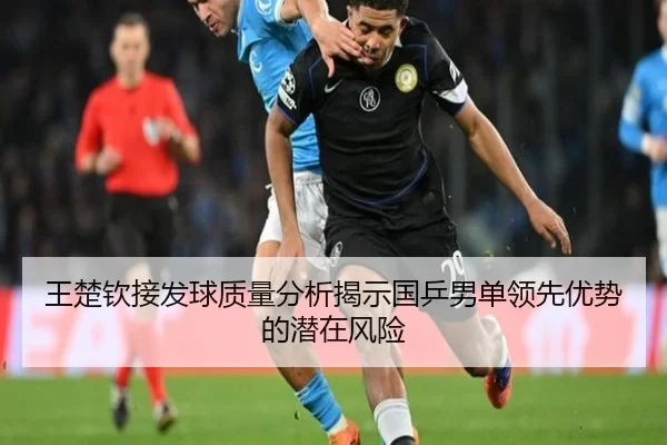 王楚钦接发球质量分析揭示国乒男单领先优势的潜在风险