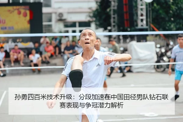 孙勇四百米技术升级：分段加速在中国田径男队钻石联赛表现与争冠潜力解析
