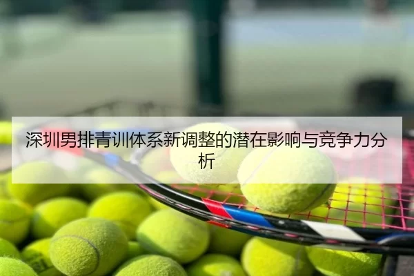深圳男排青训体系新调整的潜在影响与竞争力分析