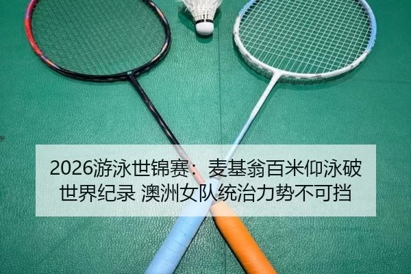 2026游泳世锦赛：麦基翁百米仰泳破世界纪录 澳洲女队统治力势不可挡