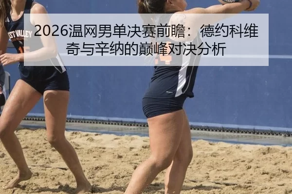 2026温网男单决赛前瞻：德约科维奇与辛纳的巅峰对决分析