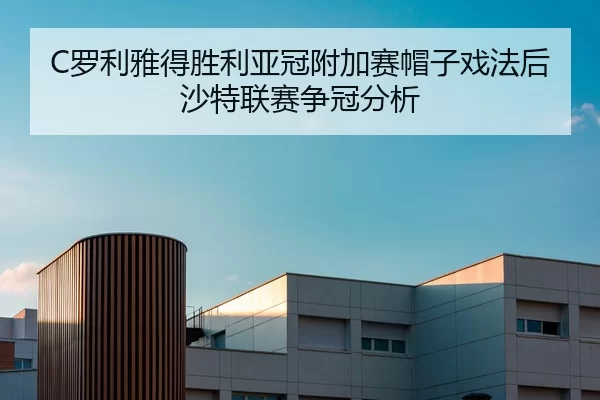 C罗利雅得胜利亚冠附加赛帽子戏法后沙特联赛争冠分析